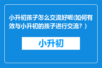 小升初孩子怎么交流好呢(如何有效与小升初的孩子进行交流？)