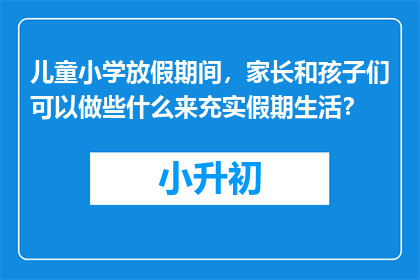 儿童小学放假期间，家长和孩子们可以做些什么来充实假期生活？