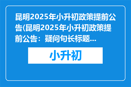 昆明2025年小升初政策提前公告(昆明2025年小升初政策提前公告：疑问句长标题如何撰写？)