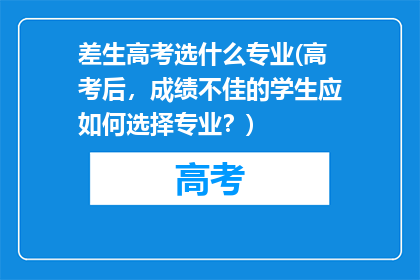 差生高考选什么专业(高考后，成绩不佳的学生应如何选择专业？)