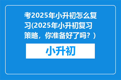 考2025年小升初怎么复习(2025年小升初复习策略，你准备好了吗？)