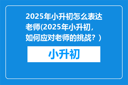 2025年小升初怎么表达老师(2025年小升初，如何应对老师的挑战？)