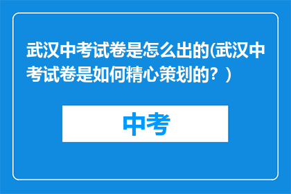 武汉中考试卷是怎么出的(武汉中考试卷是如何精心策划的？)