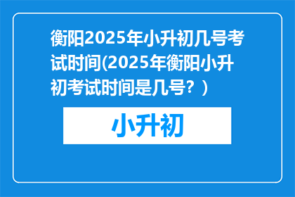 衡阳2025年小升初几号考试时间(2025年衡阳小升初考试时间是几号？)