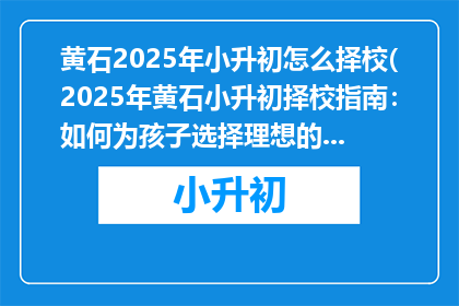 黄石2025年小升初怎么择校(2025年黄石小升初择校指南：如何为孩子选择理想的初中？)