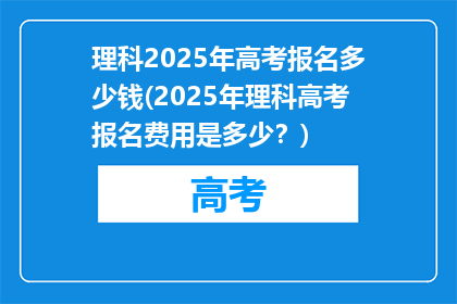 理科2025年高考报名多少钱(2025年理科高考报名费用是多少？)
