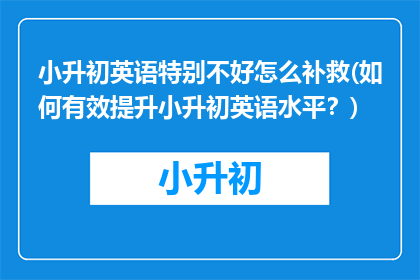 小升初英语特别不好怎么补救(如何有效提升小升初英语水平？)