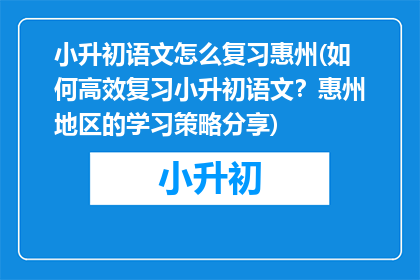 小升初语文怎么复习惠州(如何高效复习小升初语文？惠州地区的学习策略分享)
