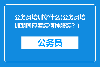 公务员培训穿什么(公务员培训期间应着装何种服装？)