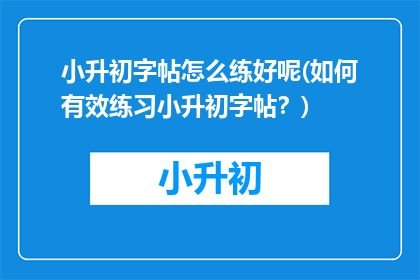小升初字帖怎么练好呢(如何有效练习小升初字帖？)