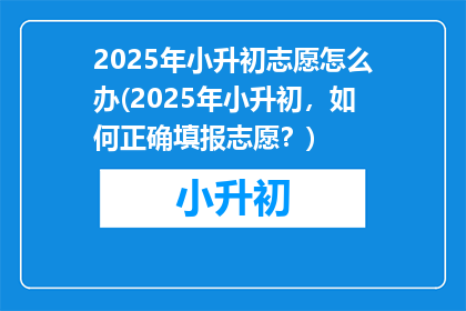 2025年小升初志愿怎么办(2025年小升初，如何正确填报志愿？)