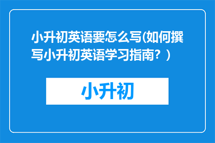 小升初英语要怎么写(如何撰写小升初英语学习指南？)