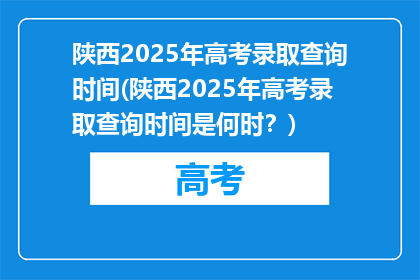 陕西2025年高考录取查询时间(陕西2025年高考录取查询时间是何时？)