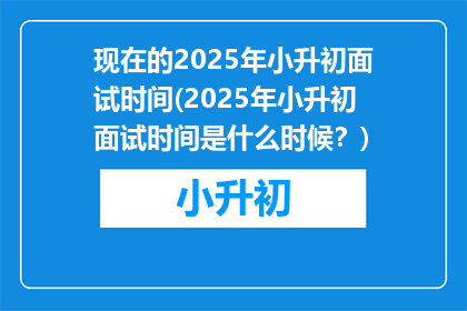 现在的2025年小升初面试时间(2025年小升初面试时间是什么时候？)