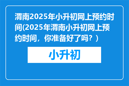 渭南2025年小升初网上预约时间(2025年渭南小升初网上预约时间，你准备好了吗？)