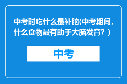 中考时吃什么最补脑(中考期间，什么食物最有助于大脑发育？)