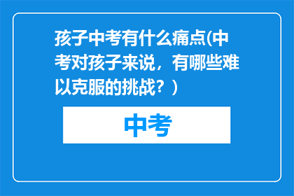 孩子中考有什么痛点(中考对孩子来说，有哪些难以克服的挑战？)