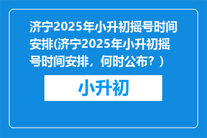 济宁2025年小升初摇号时间安排(济宁2025年小升初摇号时间安排，何时公布？)