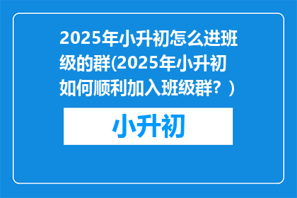 2025年小升初怎么进班级的群(2025年小升初如何顺利加入班级群？)