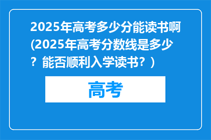 2025年高考多少分能读书啊(2025年高考分数线是多少？能否顺利入学读书？)