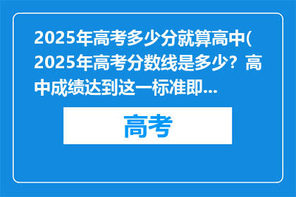 2025年高考多少分就算高中(2025年高考分数线是多少？高中成绩达到这一标准即可入学吗？)