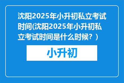 沈阳2025年小升初私立考试时间(沈阳2025年小升初私立考试时间是什么时候？)