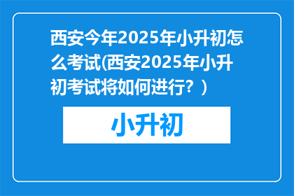 西安今年2025年小升初怎么考试(西安2025年小升初考试将如何进行？)