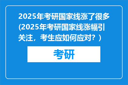 2025年考研国家线涨了很多(2025年考研国家线涨幅引关注，考生应如何应对？)