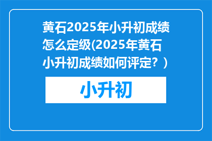 黄石2025年小升初成绩怎么定级(2025年黄石小升初成绩如何评定？)