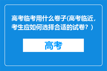 高考临考用什么卷子(高考临近，考生应如何选择合适的试卷？)