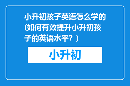 小升初孩子英语怎么学的(如何有效提升小升初孩子的英语水平？)