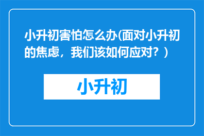 小升初害怕怎么办(面对小升初的焦虑，我们该如何应对？)