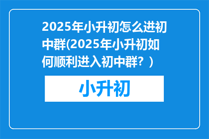 2025年小升初怎么进初中群(2025年小升初如何顺利进入初中群？)