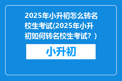 2025年小升初怎么转名校生考试(2025年小升初如何转名校生考试？)
