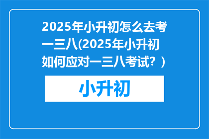 2025年小升初怎么去考一三八(2025年小升初如何应对一三八考试？)