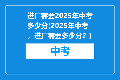 进厂需要2025年中考多少分(2025年中考，进厂需要多少分？)