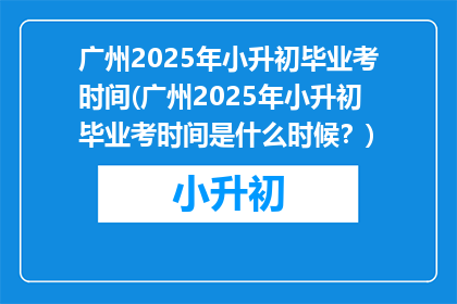 广州2025年小升初毕业考时间(广州2025年小升初毕业考时间是什么时候？)
