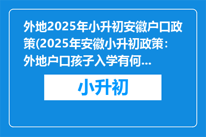 外地2025年小升初安徽户口政策(2025年安徽小升初政策：外地户口孩子入学有何新规定？)