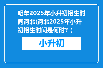 明年2025年小升初招生时间河北(河北2025年小升初招生时间是何时？)