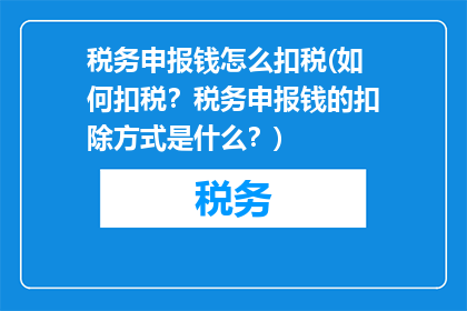 税务申报钱怎么扣税(如何扣税？税务申报钱的扣除方式是什么？)