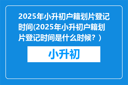 2025年小升初户籍划片登记时间(2025年小升初户籍划片登记时间是什么时候？)