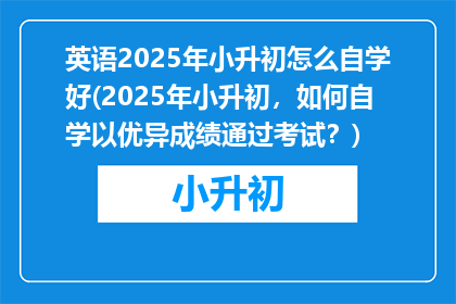 英语2025年小升初怎么自学好(2025年小升初，如何自学以优异成绩通过考试？)