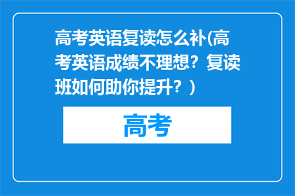 高考英语复读怎么补(高考英语成绩不理想？复读班如何助你提升？)