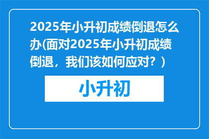 2025年小升初成绩倒退怎么办(面对2025年小升初成绩倒退，我们该如何应对？)