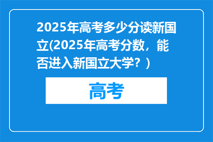 2025年高考多少分读新国立(2025年高考分数，能否进入新国立大学？)
