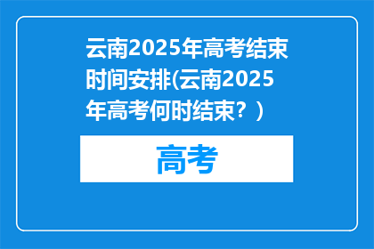云南2025年高考结束时间安排(云南2025年高考何时结束？)