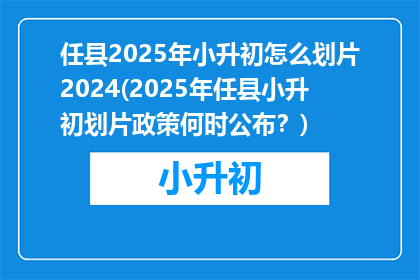 任县2025年小升初怎么划片2024(2025年任县小升初划片政策何时公布？)