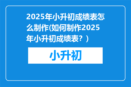 2025年小升初成绩表怎么制作(如何制作2025年小升初成绩表？)