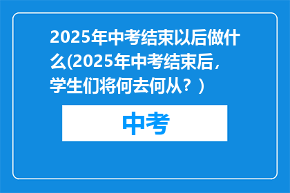 2025年中考结束以后做什么(2025年中考结束后，学生们将何去何从？)