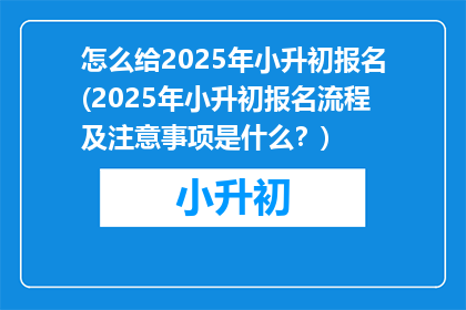 怎么给2025年小升初报名(2025年小升初报名流程及注意事项是什么？)